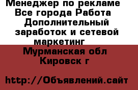 Менеджер по рекламе - Все города Работа » Дополнительный заработок и сетевой маркетинг   . Мурманская обл.,Кировск г.